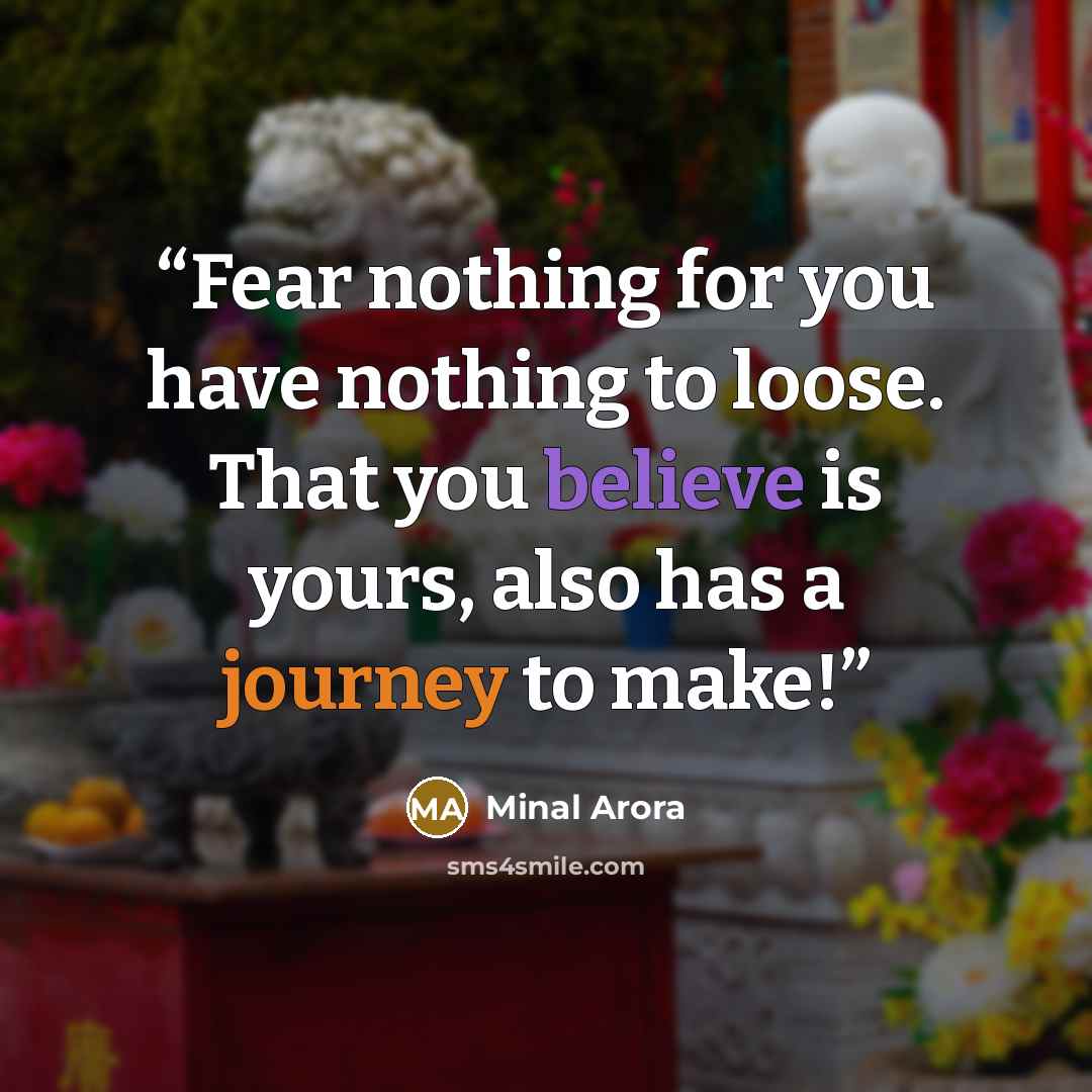 “Fear nothing for you have nothing to loose. That you believe is yours, also has a journey to make!” quote by Minal Arora