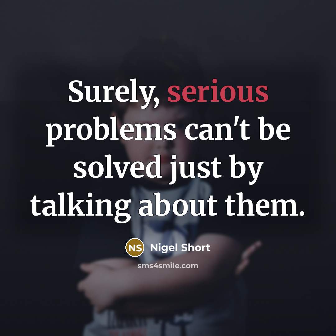 “Surely, serious problems can't be solved just by talking about them.” quote by Nigel Short