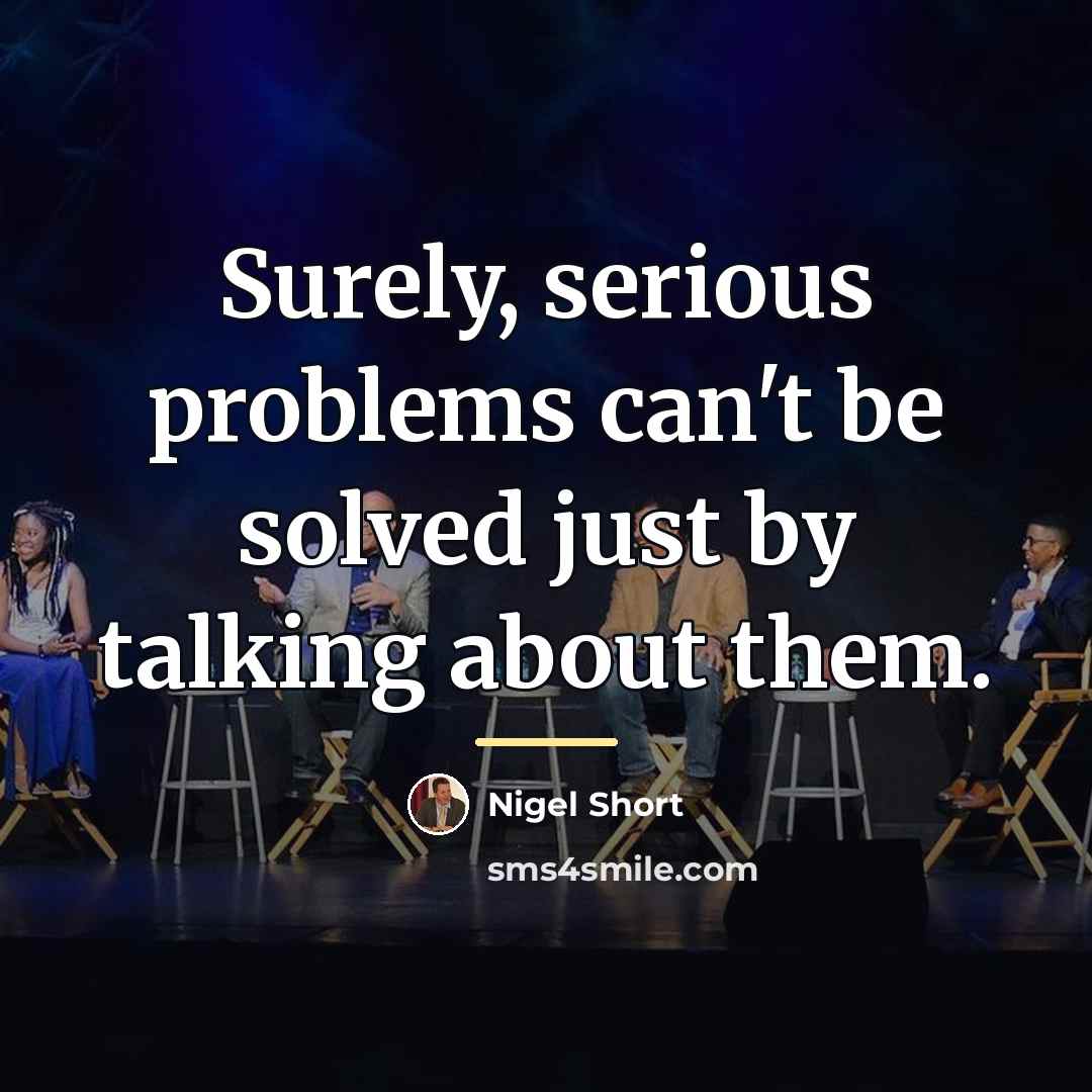 “Surely, serious problems can't be solved just by talking about…” quote by Nigel Short