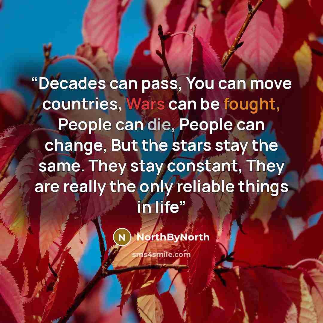 “Decades can pass, You can move countries, Wars can be fought, People can die, People can change, But the stars stay the same. They stay constant, They are really the only reliable things in life” quote by NorthByNorth