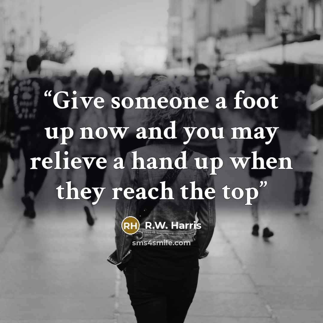 “Give someone a foot up now and you may relieve a hand up when they reach the top” quote by R.W. Harris
