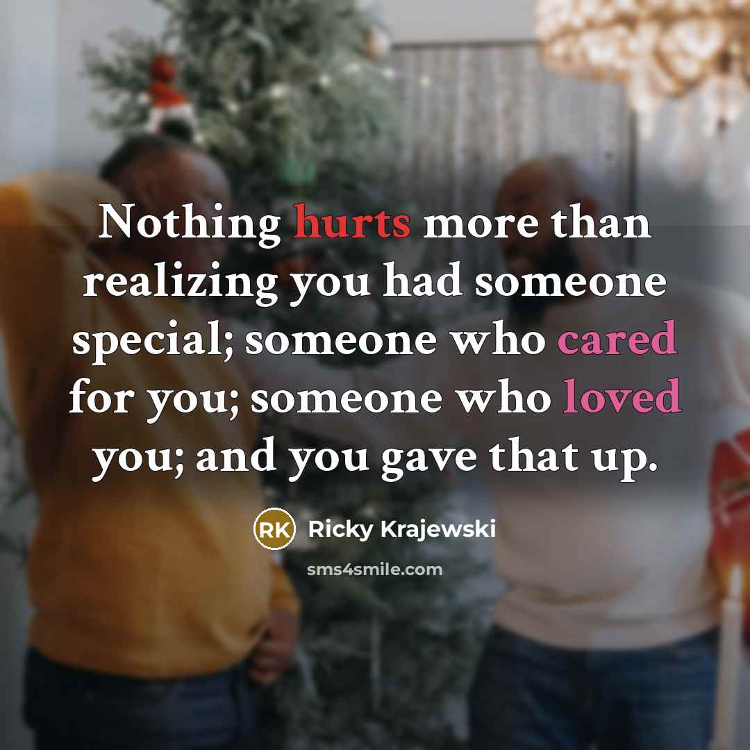 “Nothing hurts more than realizing you had someone special; someone who cared for you; someone who loved you; and you gave that up.” quote by Ricky Krajewski