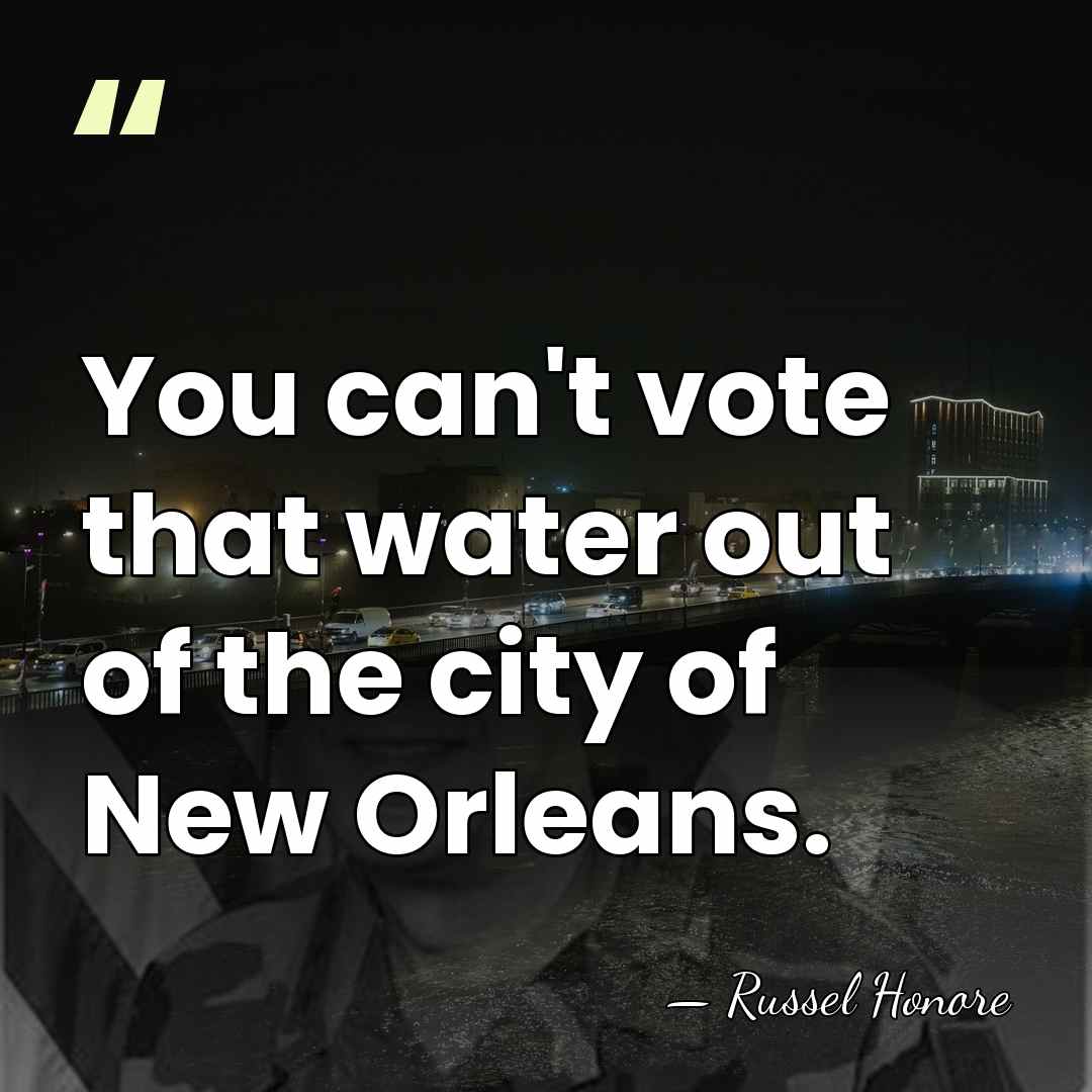 You can't vote that water out of the city of New Orleans. - Russel Honore