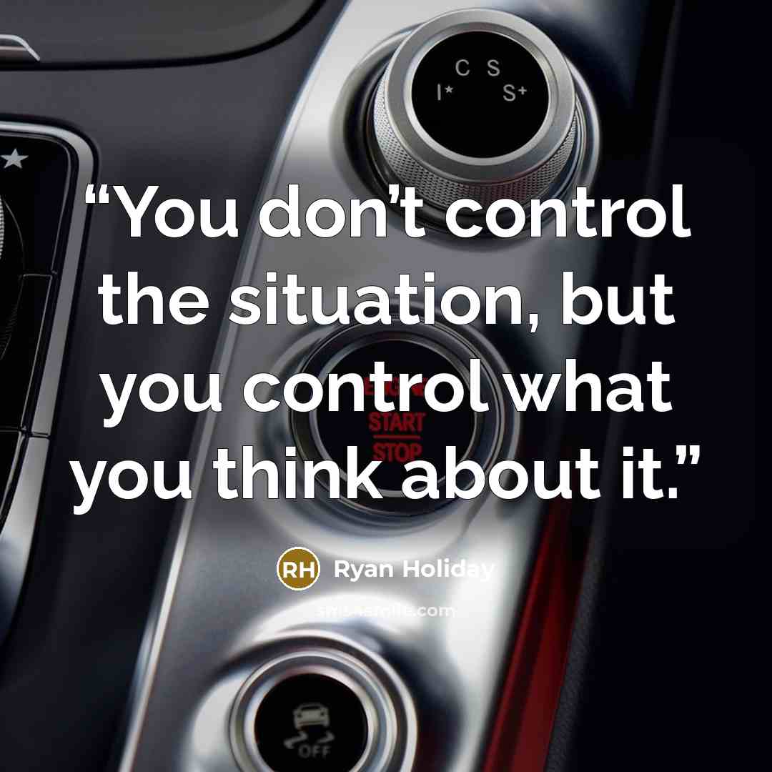 “You don’t control the situation, but you control what you think about it.” quote by Ryan Holiday