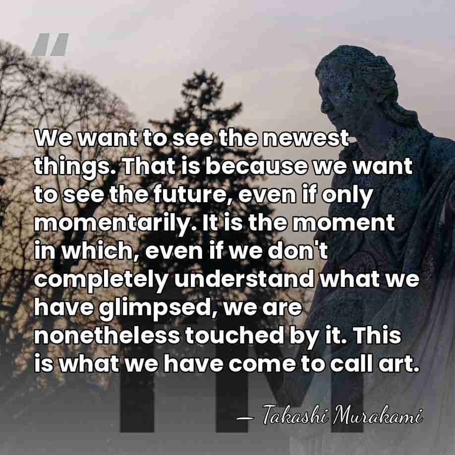 We want to see the newest things. That is because we want&hellip; - Takashi Murakami