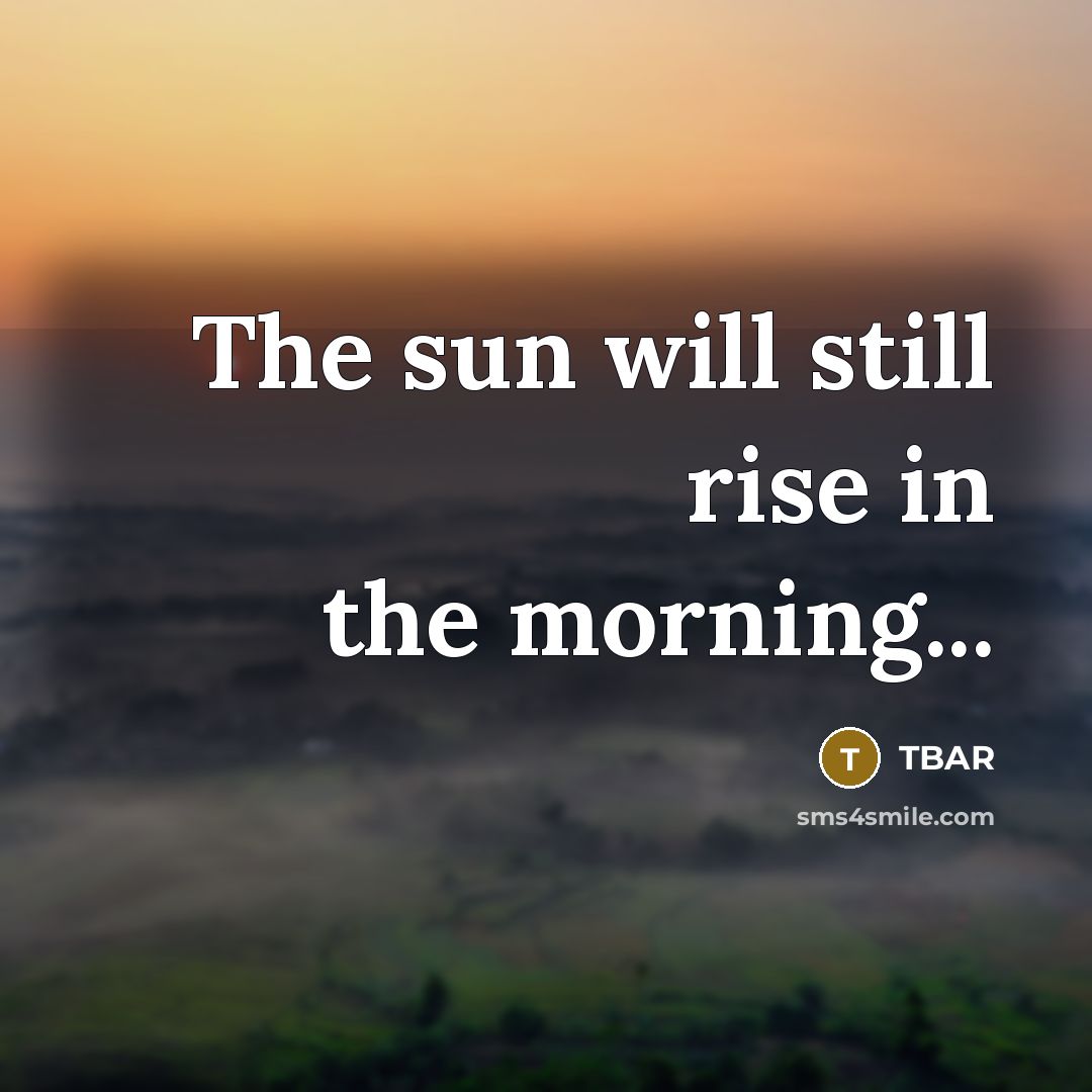 “The sun will still rise in the morning...…” quote by TBAR