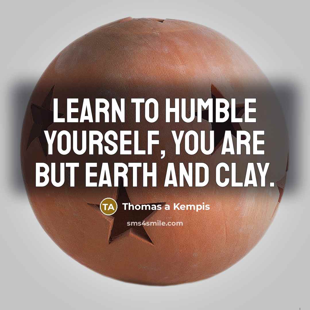 “Learn to humble yourself, you are but earth and clay.…” quote by Thomas a Kempis
