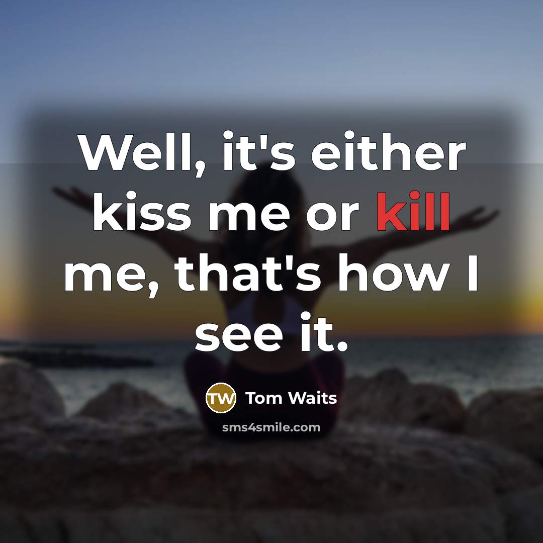“Well, it's either kiss me or kill me, that's how…” quote by Tom Waits