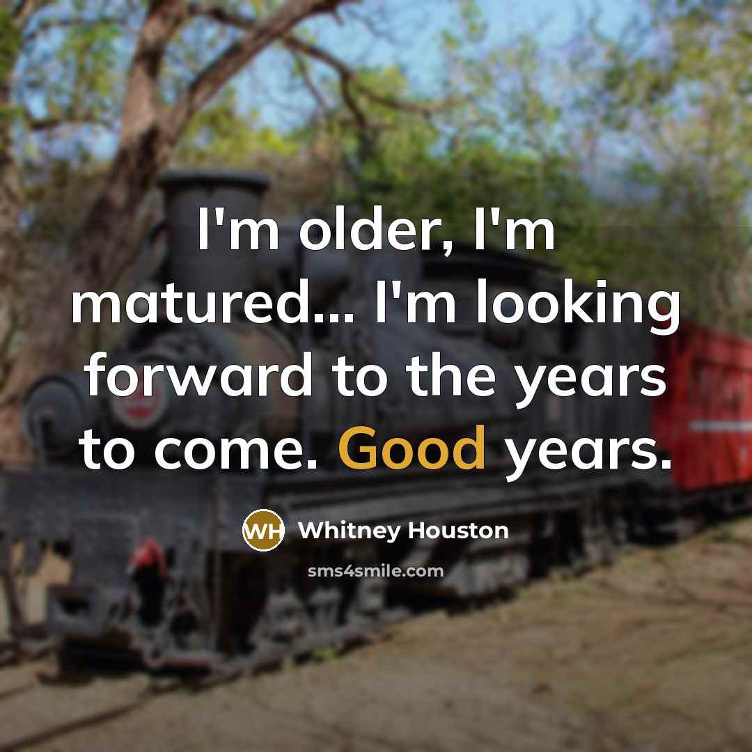 “I'm older, I'm matured... I'm looking forward to the years…” quote by Whitney Houston