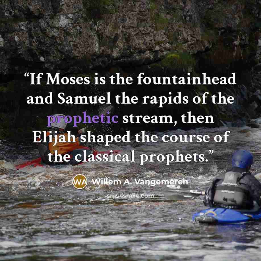“If Moses is the fountainhead and Samuel the rapids of the prophetic stream, then Elijah shaped the course of the classical prophets.” quote by Willem A. Vangemeren