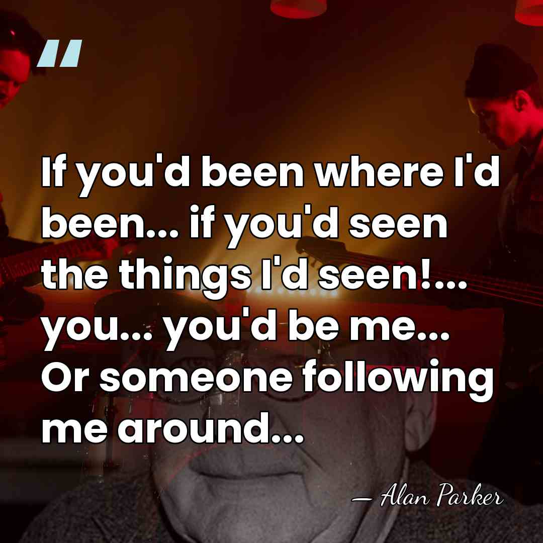 If you'd been where I'd been... if you'd seen the things I'd&hellip; - Alan Parker