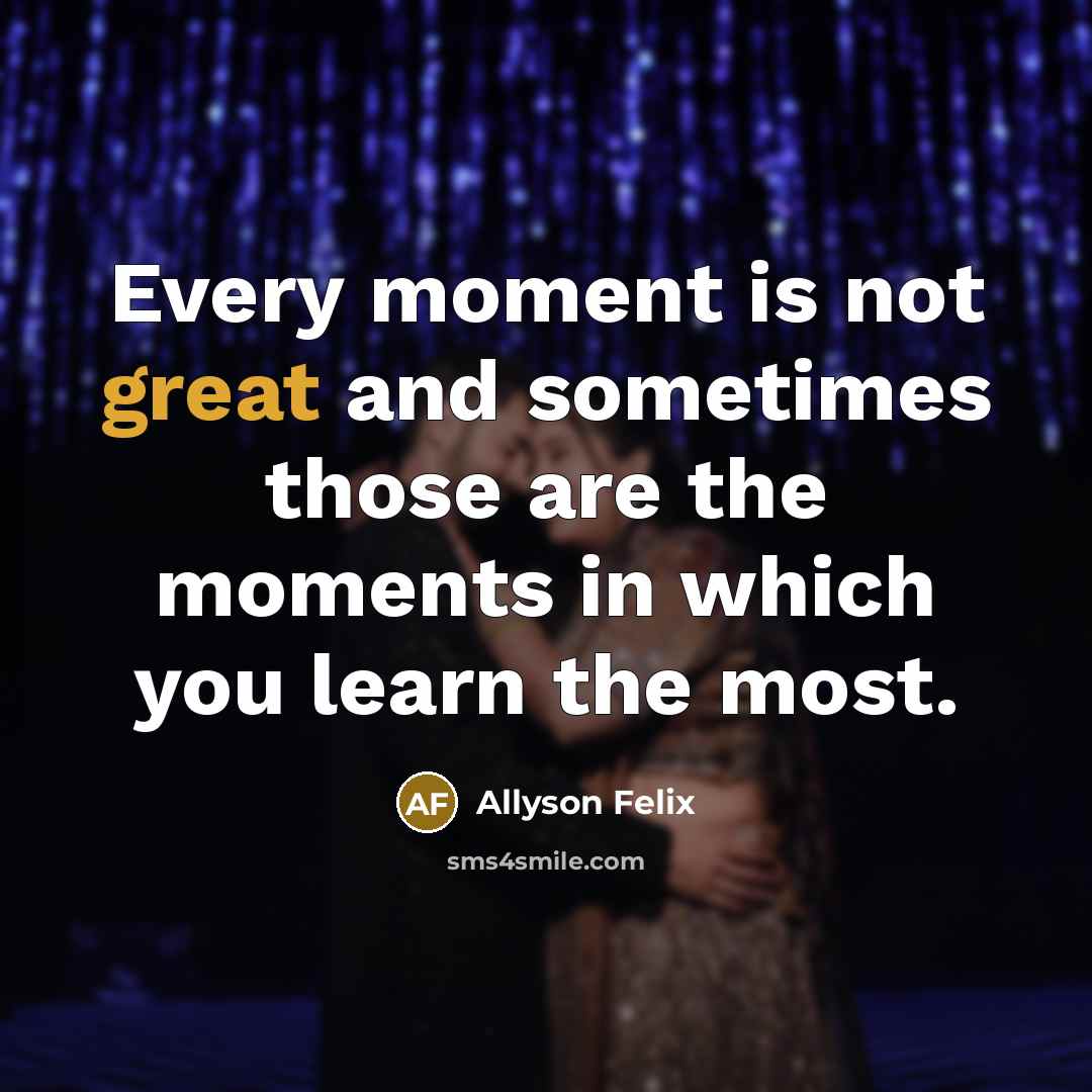 “Every moment is not great and sometimes those are the…” quote by Allyson Felix