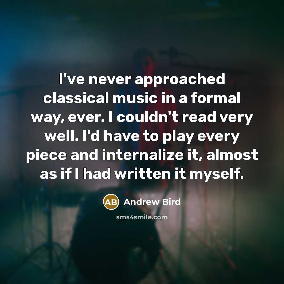 “I've never approached classical music in a formal way, ever. I couldn't read very well. I'd have to play every piece and internalize it, almost as if I had written it myself.” quote by Andrew Bird
