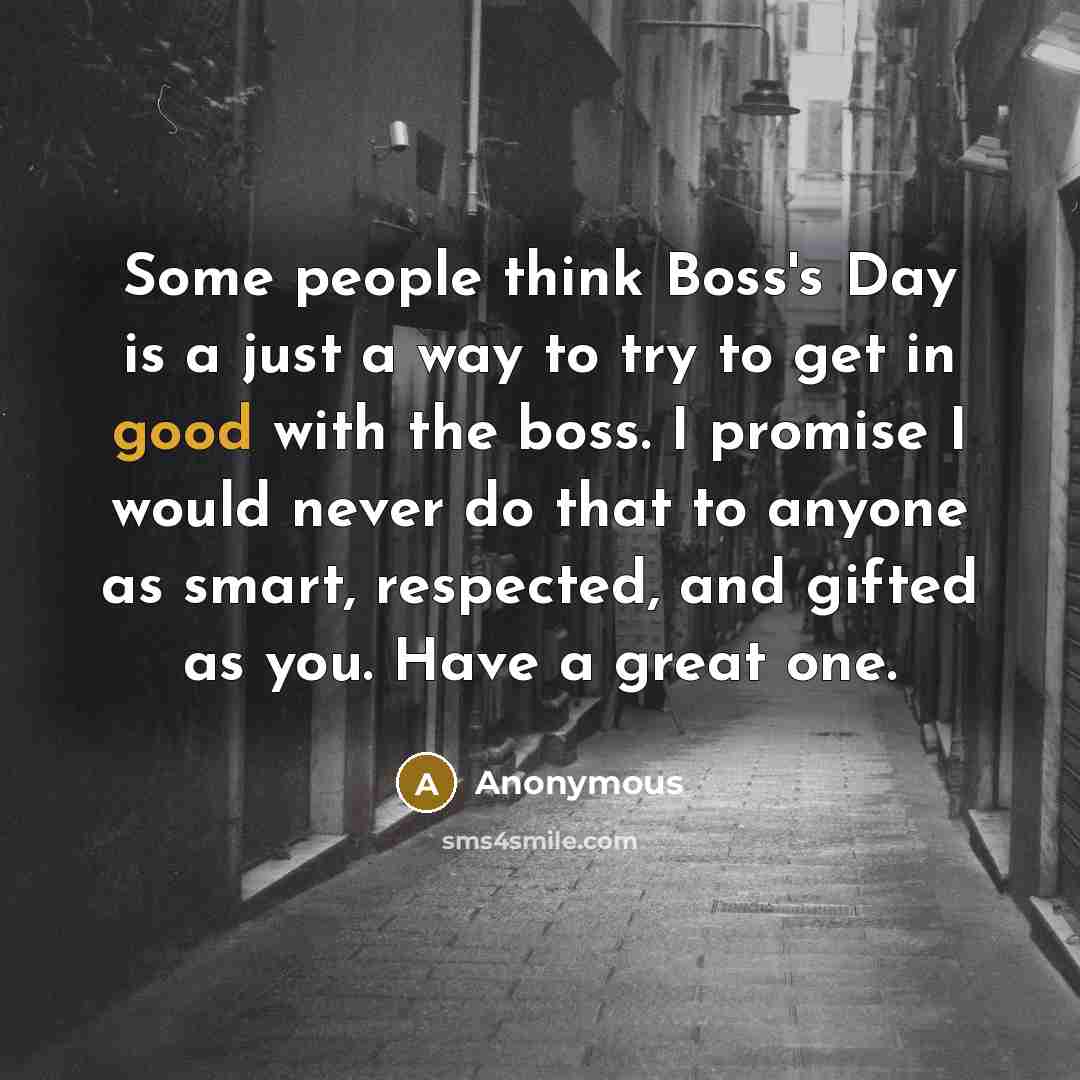“Some people think Boss's Day is a just a way to try to get in good with the boss. I promise I would never do that to anyone as smart, respected, and gifted as you. Have a great one.” quote by Anonymous