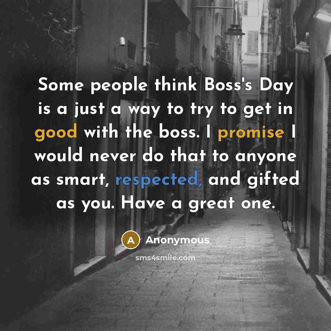 “Some people think Boss's Day is a just a way to try to get in good with the boss. I promise I would never do that to anyone as smart, respected, and gifted as you. Have a great one.” quote by Anonymous