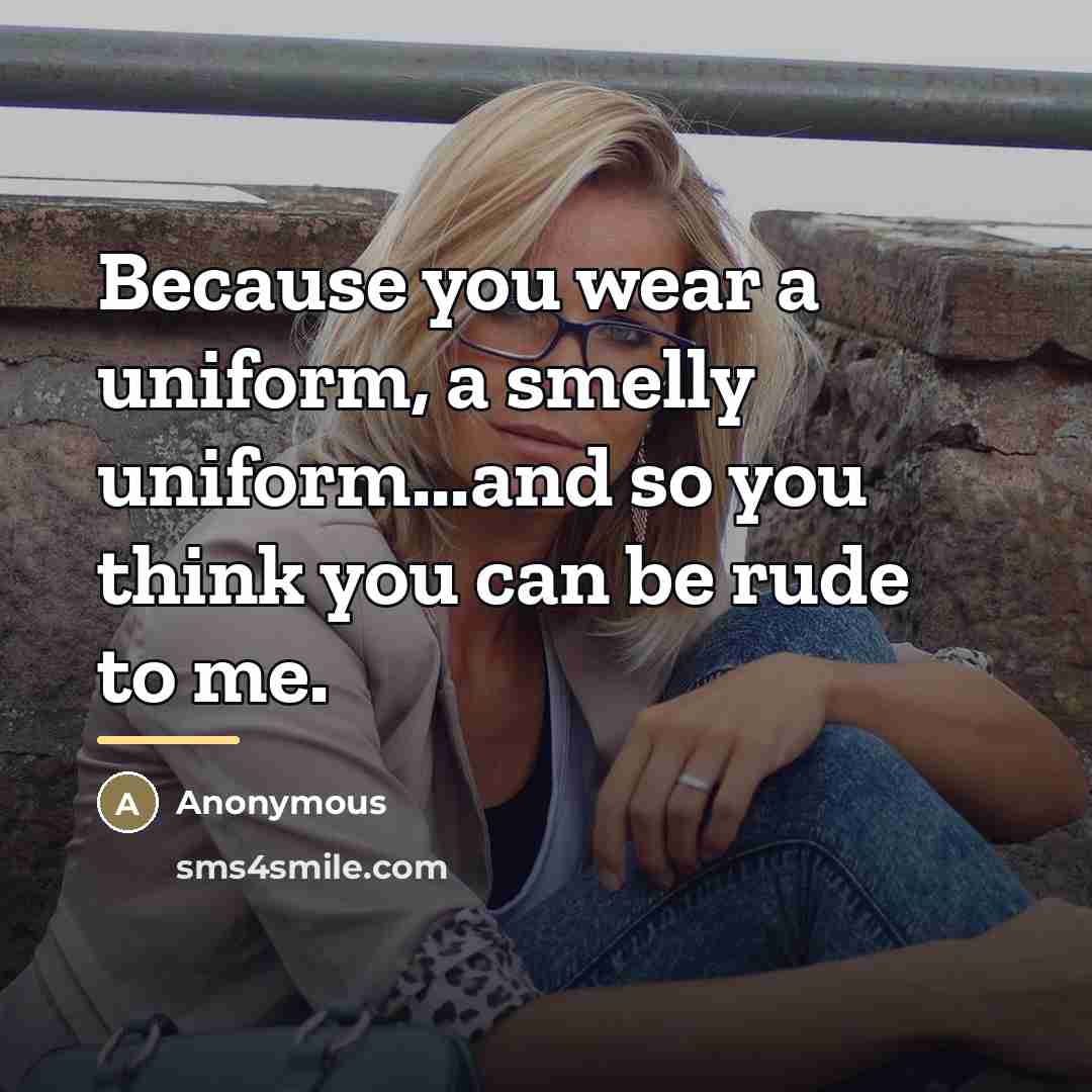 “Because you wear a uniform, a smelly uniform...and so you…” quote by Anonymous