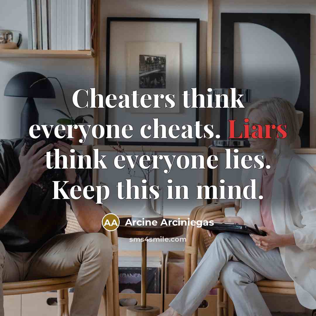 “Cheaters think everyone cheats. Liars think everyone lies. Keep this…” quote by Arcine Arciniegas