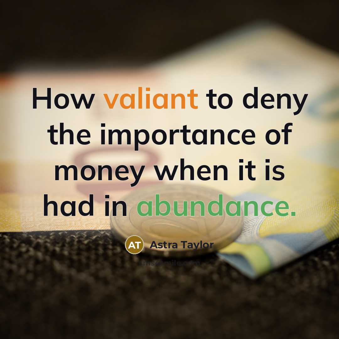 “How valiant to deny the importance of money when it…” quote by Astra Taylor