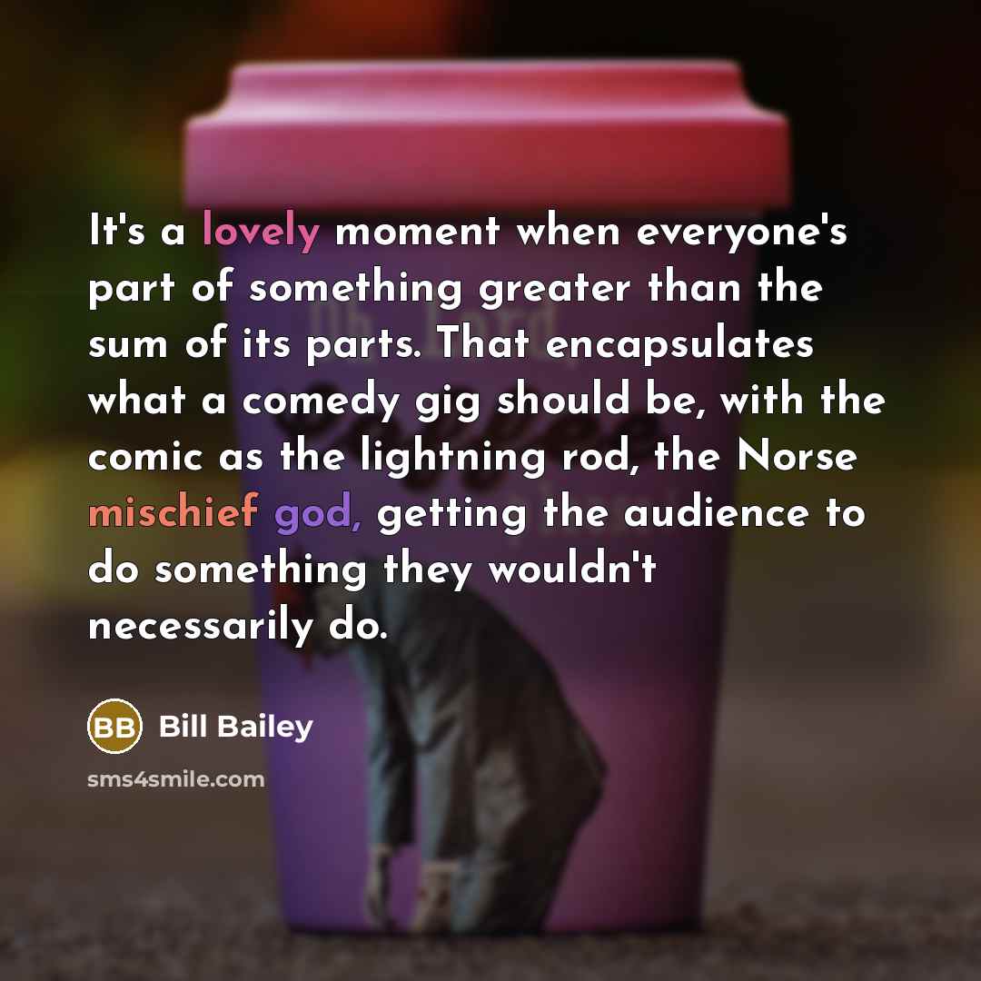 “It's a lovely moment when everyone's part of something greater…” quote by Bill Bailey