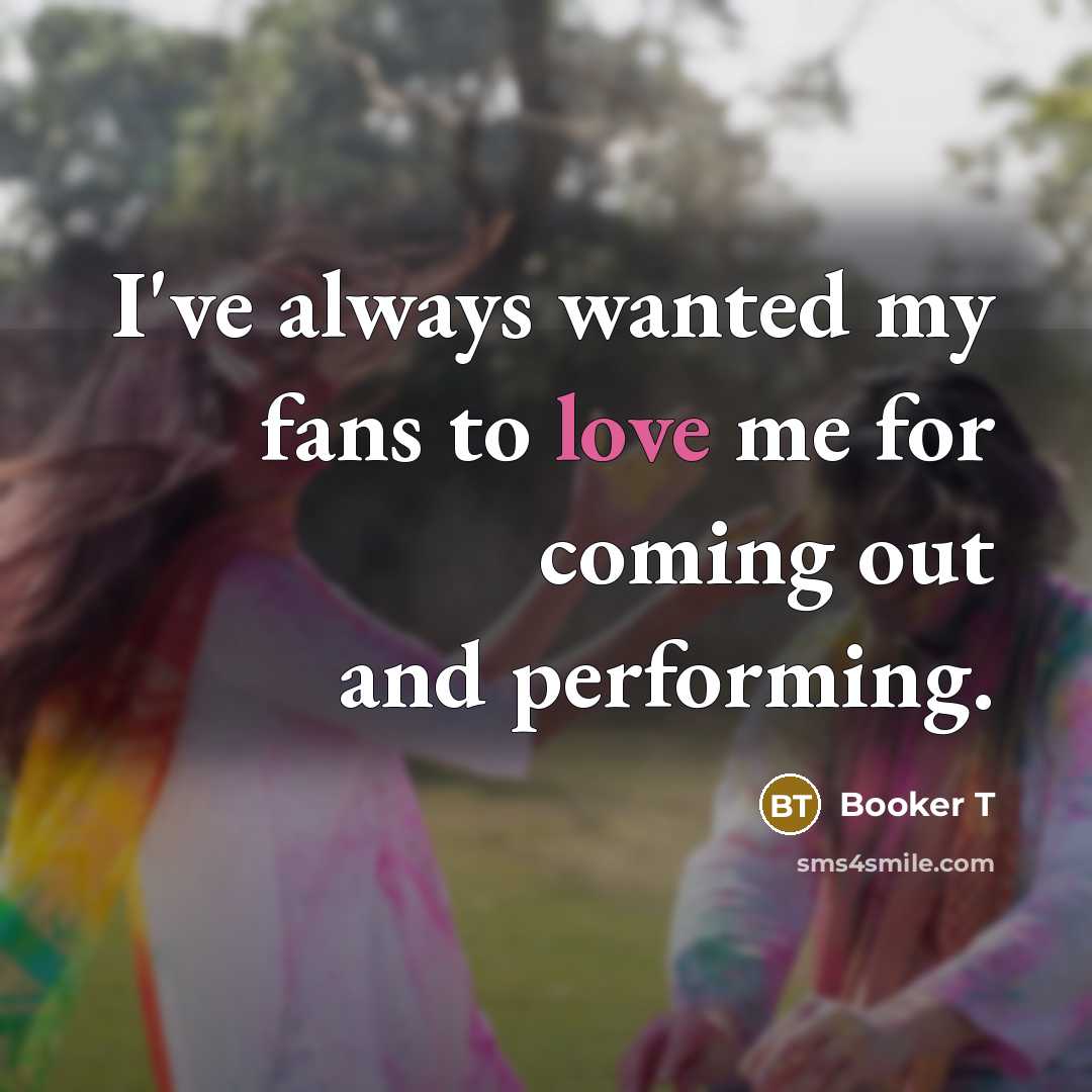 “I've always wanted my fans to love me for coming…” quote by Booker T