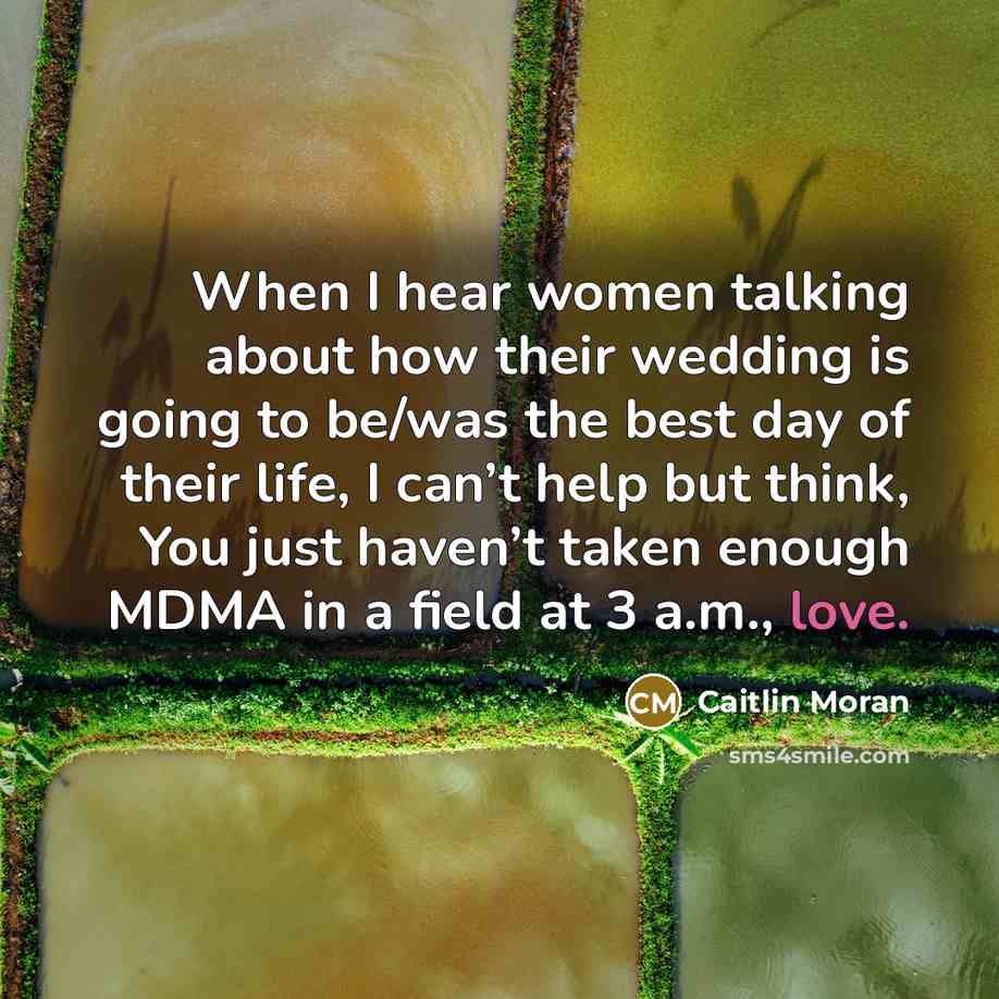 “When I hear women talking about how their wedding is going to be/was the best day of their life, I can’t help but think, You just haven’t taken enough MDMA in a field at 3 a.m., love.” quote by Caitlin Moran