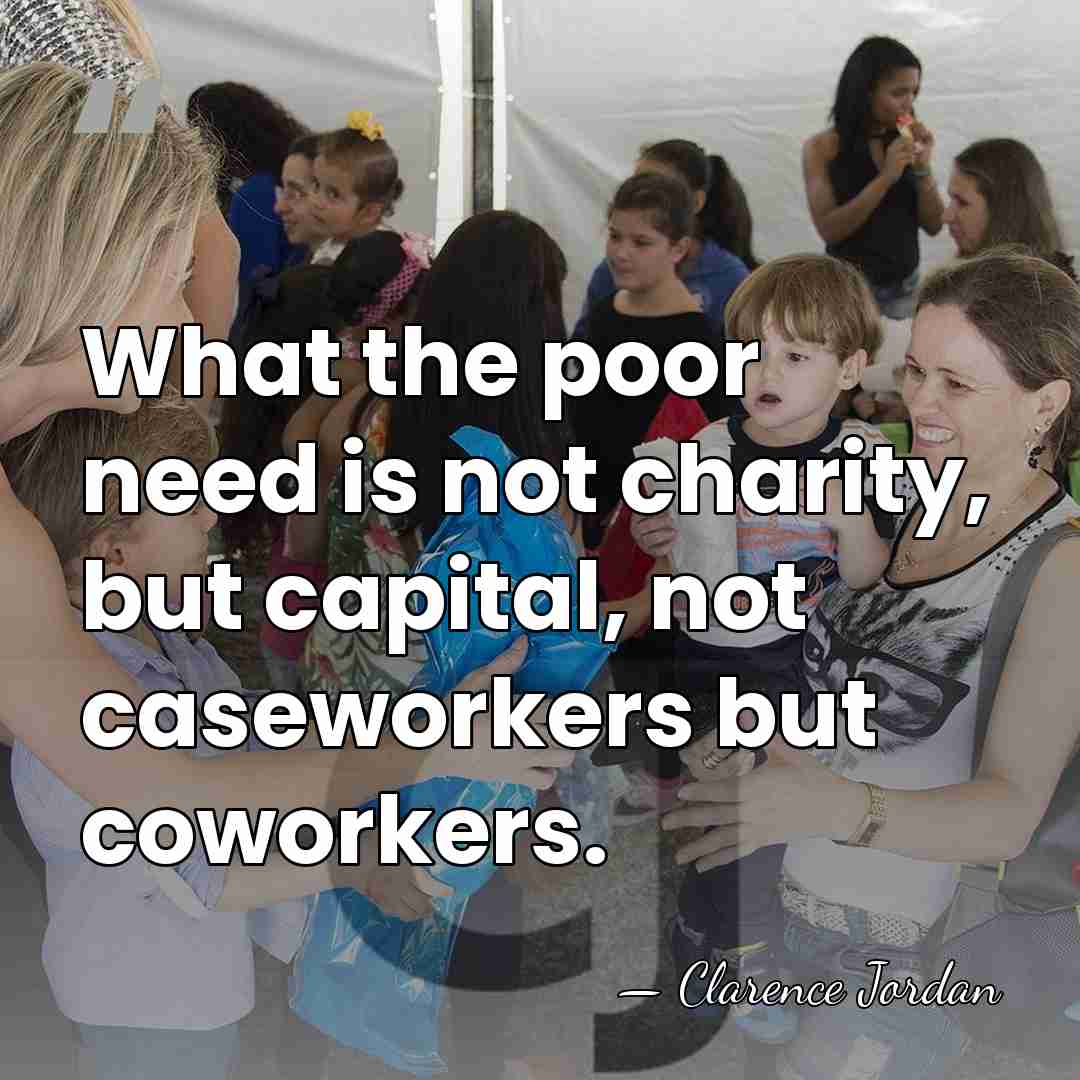 What the poor need is not charity, but capital, not caseworkers but&hellip; - Clarence Jordan