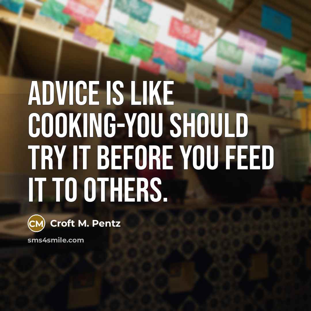 “Advice is like cooking-you should try it before you feed…” quote by Croft M. Pentz