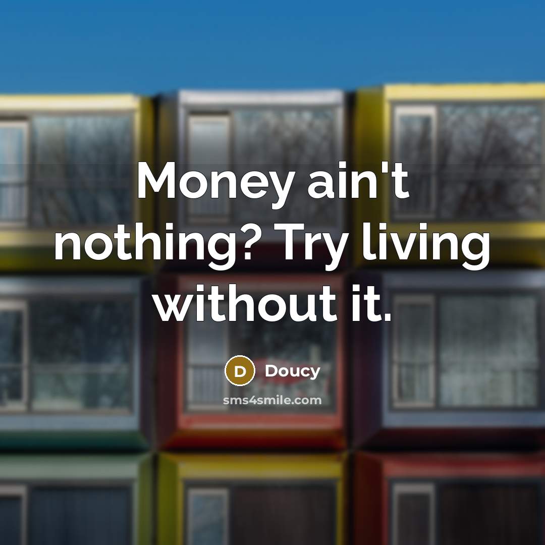 “Money ain't nothing? Try living without it.” quote by Doucy
