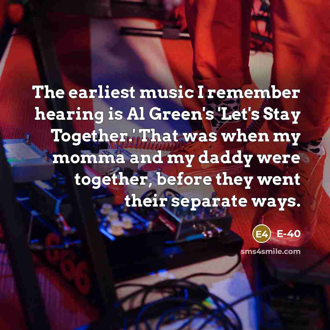 “The earliest music I remember hearing is Al Green's 'Let's Stay Together.' That was when my momma and my daddy were together, before they went their separate ways.” quote by E-40