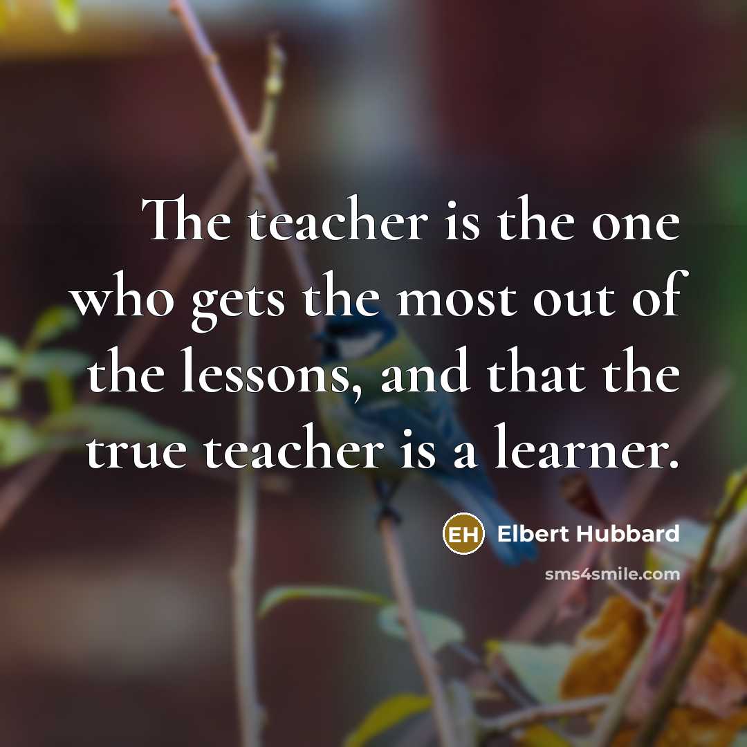 “The teacher is the one who gets the most out…” quote by Elbert Hubbard