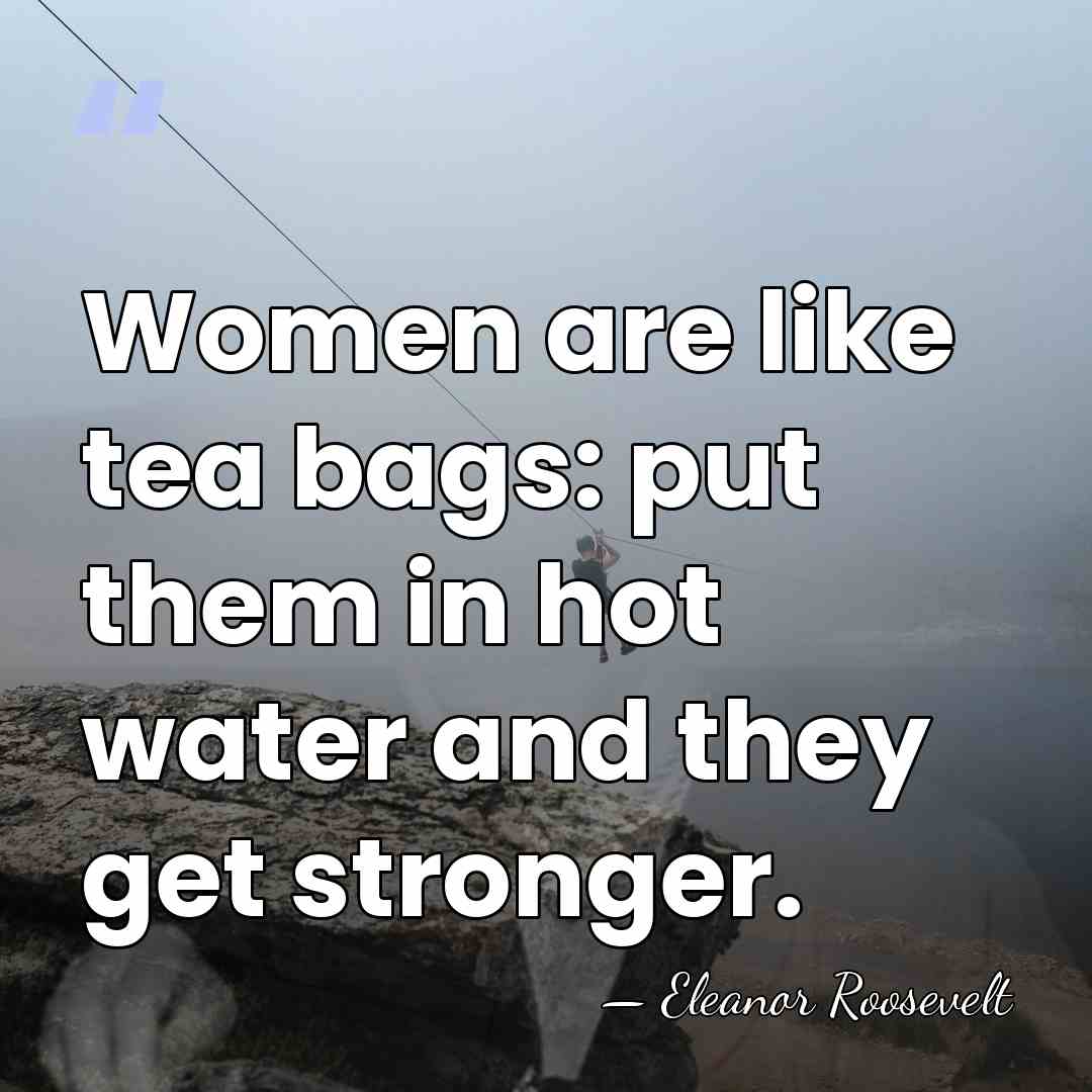 Women are like tea bags: put them in hot water and they&hellip; - Eleanor Roosevelt