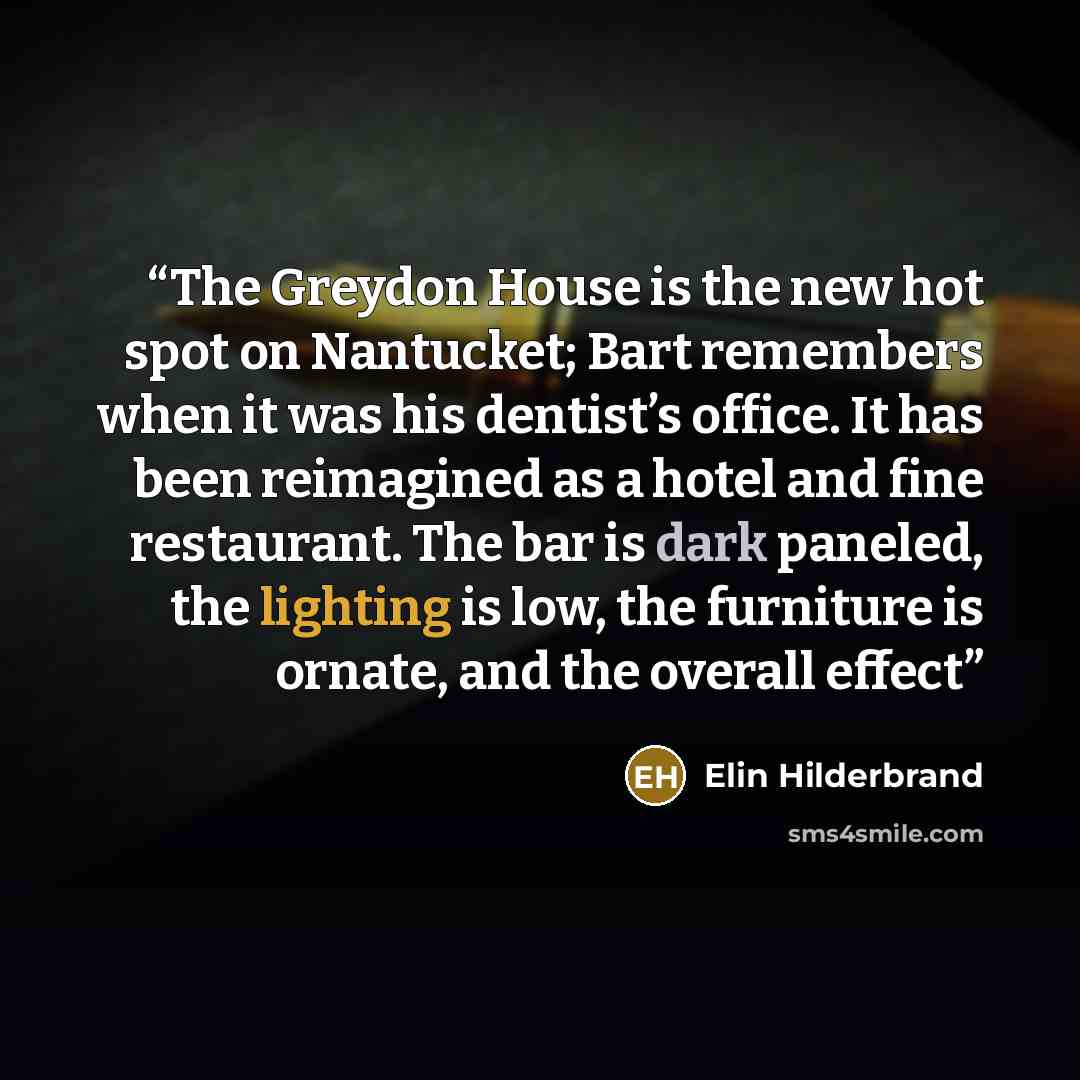 “The Greydon House is the new hot spot on Nantucket; Bart remembers when it was his dentist’s office. It has been reimagined as a hotel and fine restaurant. The bar is dark paneled, the lighting is low, the furniture is ornate, and the overall effect” quote by Elin Hilderbrand