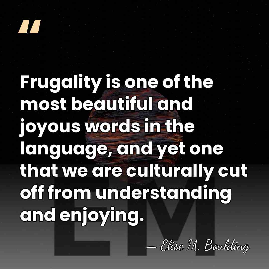 Frugality is one of the most beautiful and joyous words in the&hellip; - Elise M. Boulding