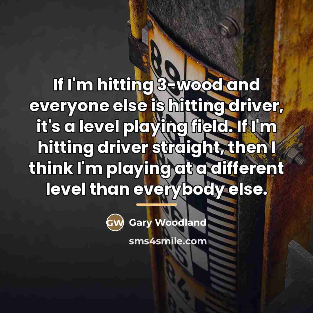 “If I'm hitting 3-wood and everyone else is hitting driver,…” quote by Gary Woodland