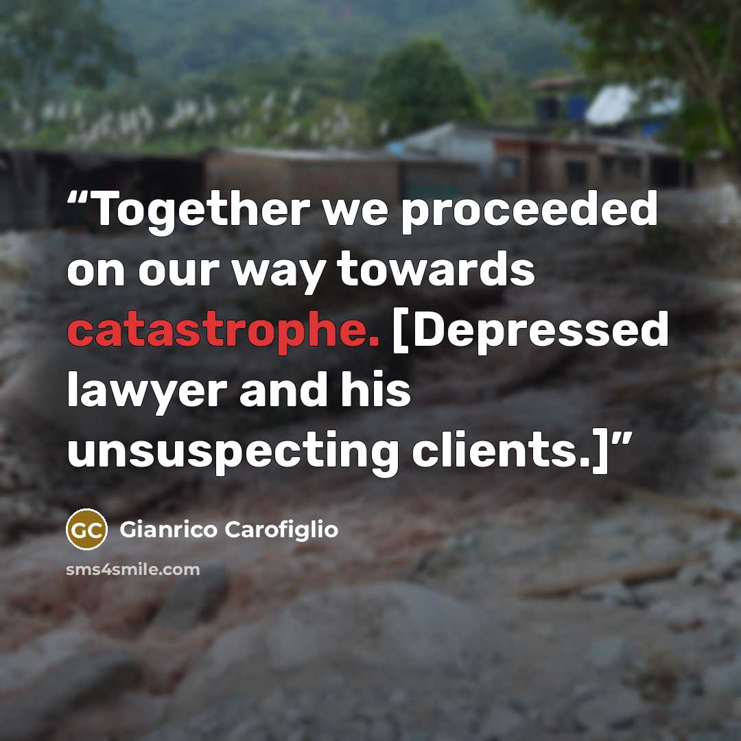 “Together we proceeded on our way towards catastrophe. [Depressed lawyer and his unsuspecting clients.]” quote by Gianrico Carofiglio
