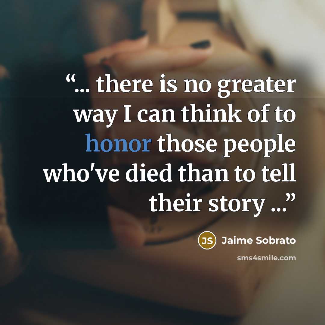 “... there is no greater way I can think of to honor those people who've died than to tell their story ...” quote by Jaime Sobrato