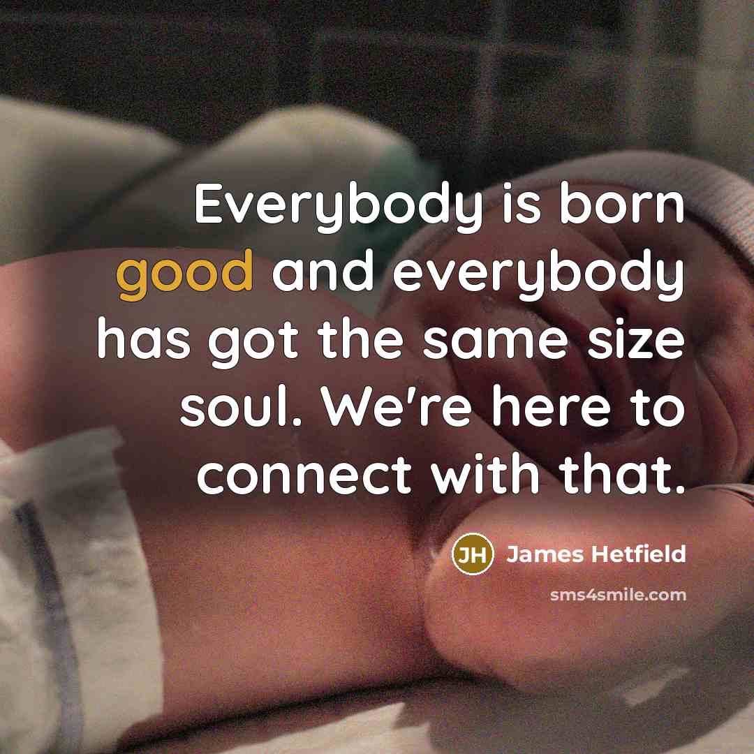 “Everybody is born good and everybody has got the same…” quote by James Hetfield