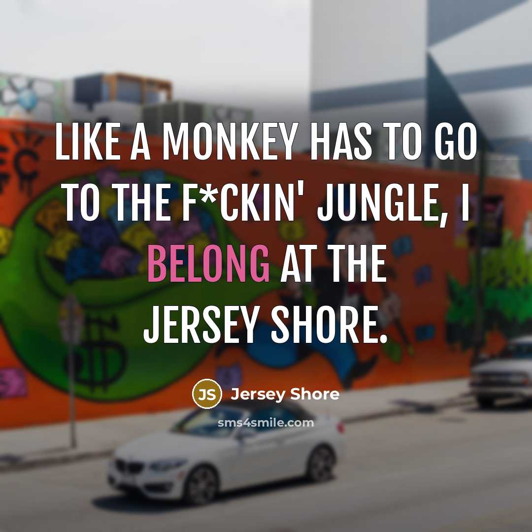 “Like a monkey has to go to the f*ckin' jungle,…” quote by Jersey Shore