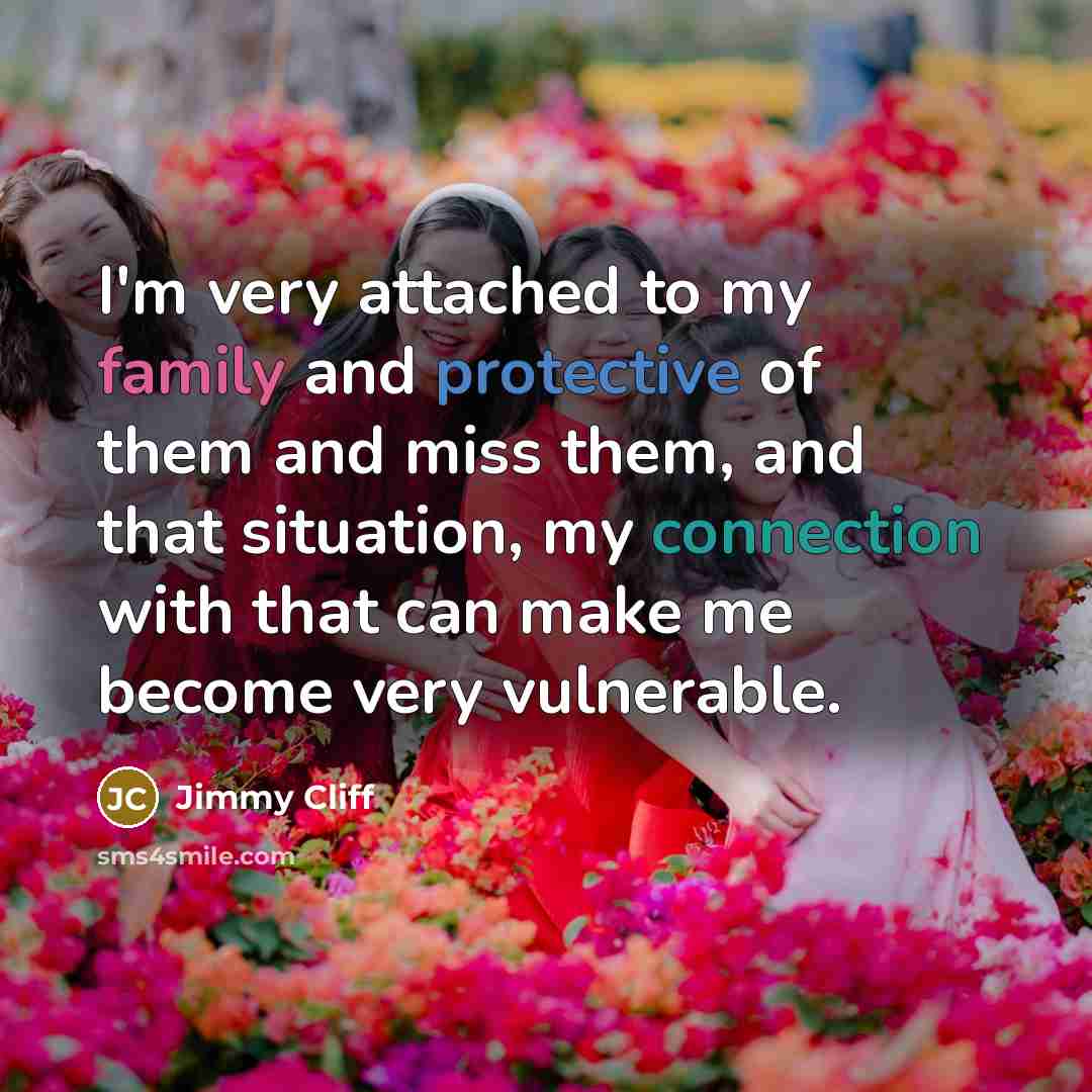 “I'm very attached to my family and protective of them and miss them, and that situation, my connection with that can make me become very vulnerable.” quote by Jimmy Cliff