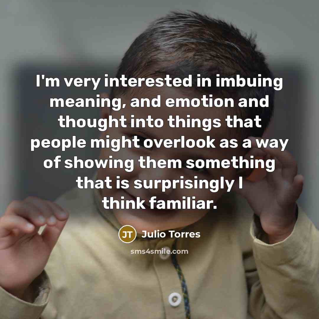 “I'm very interested in imbuing meaning, and emotion and thought…” quote by Julio Torres