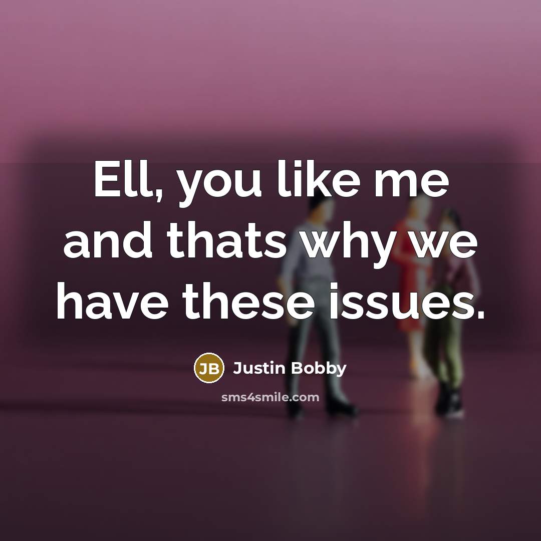 “Ell, you like me and thats why we have these…” quote by Justin Bobby