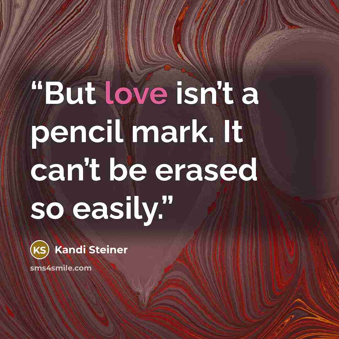 “But love isn’t a pencil mark. It can’t be erased so easily.” quote by Kandi Steiner