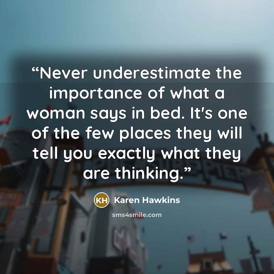 “Never underestimate the importance of what a woman says in bed. It's one of the few places they will tell you exactly what they are thinking.” quote by Karen Hawkins