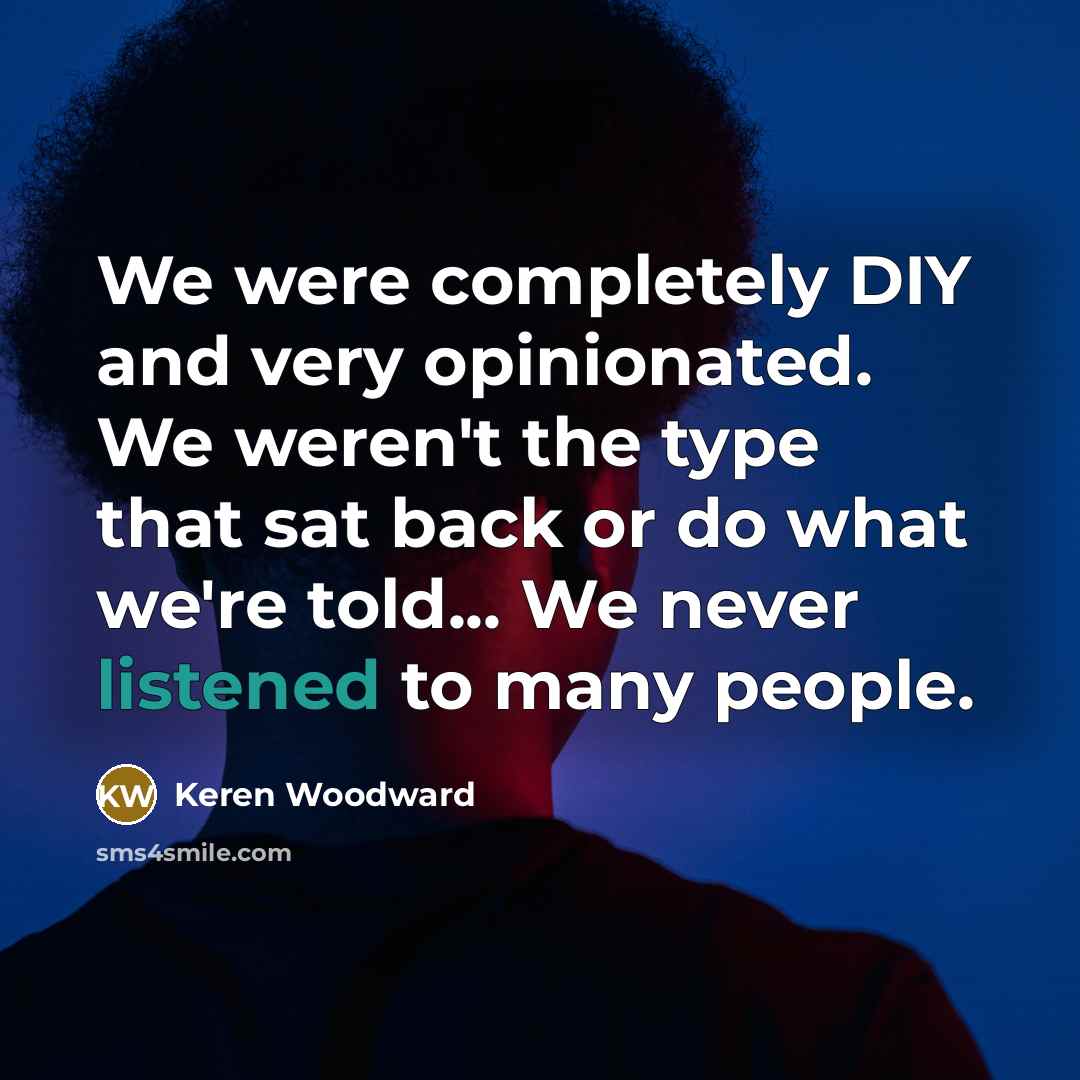 “We were completely DIY and very opinionated. We weren't the…” quote by Keren Woodward