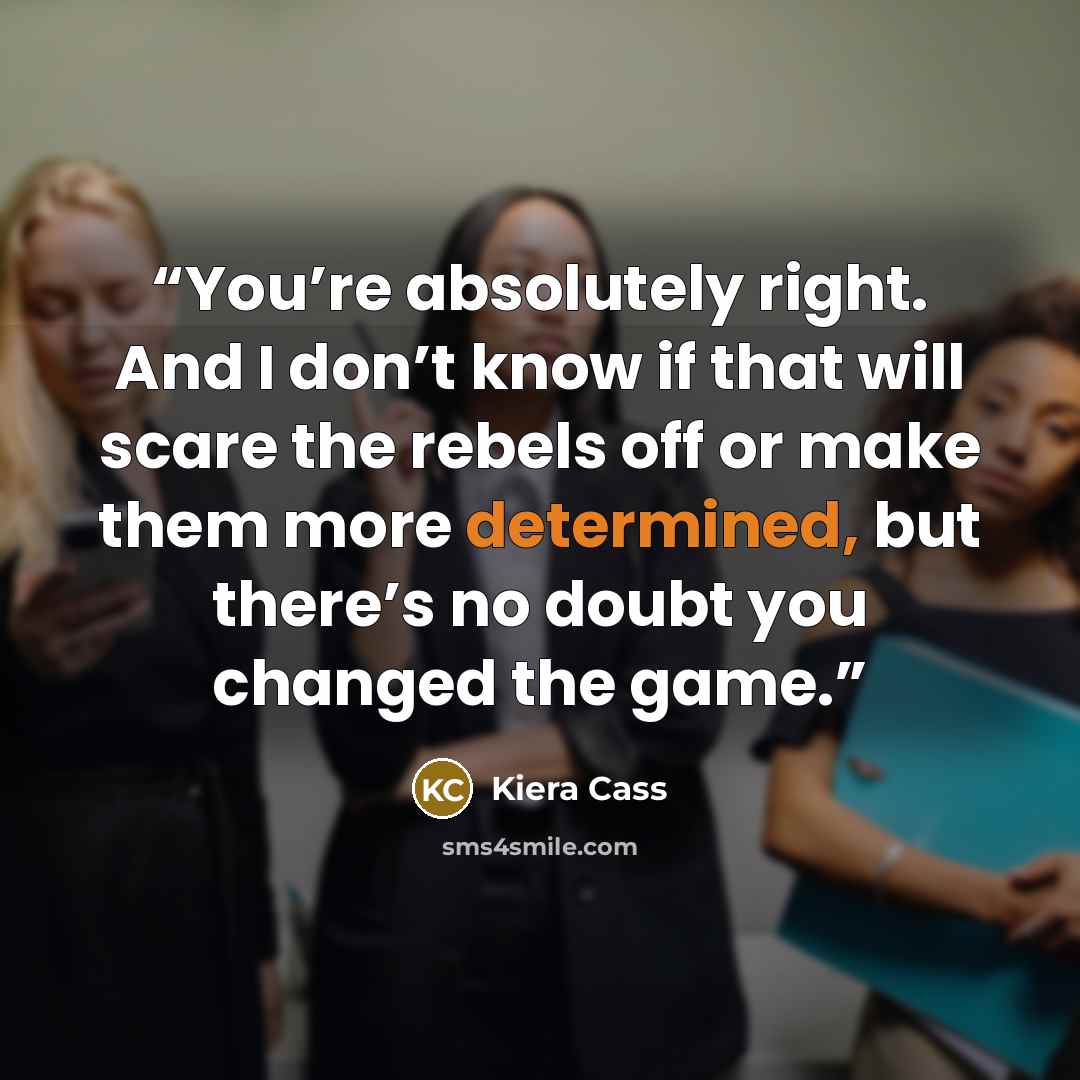 “You’re absolutely right. And I don’t know if that will scare the rebels off or make them more determined, but there’s no doubt you changed the game.” quote by Kiera Cass