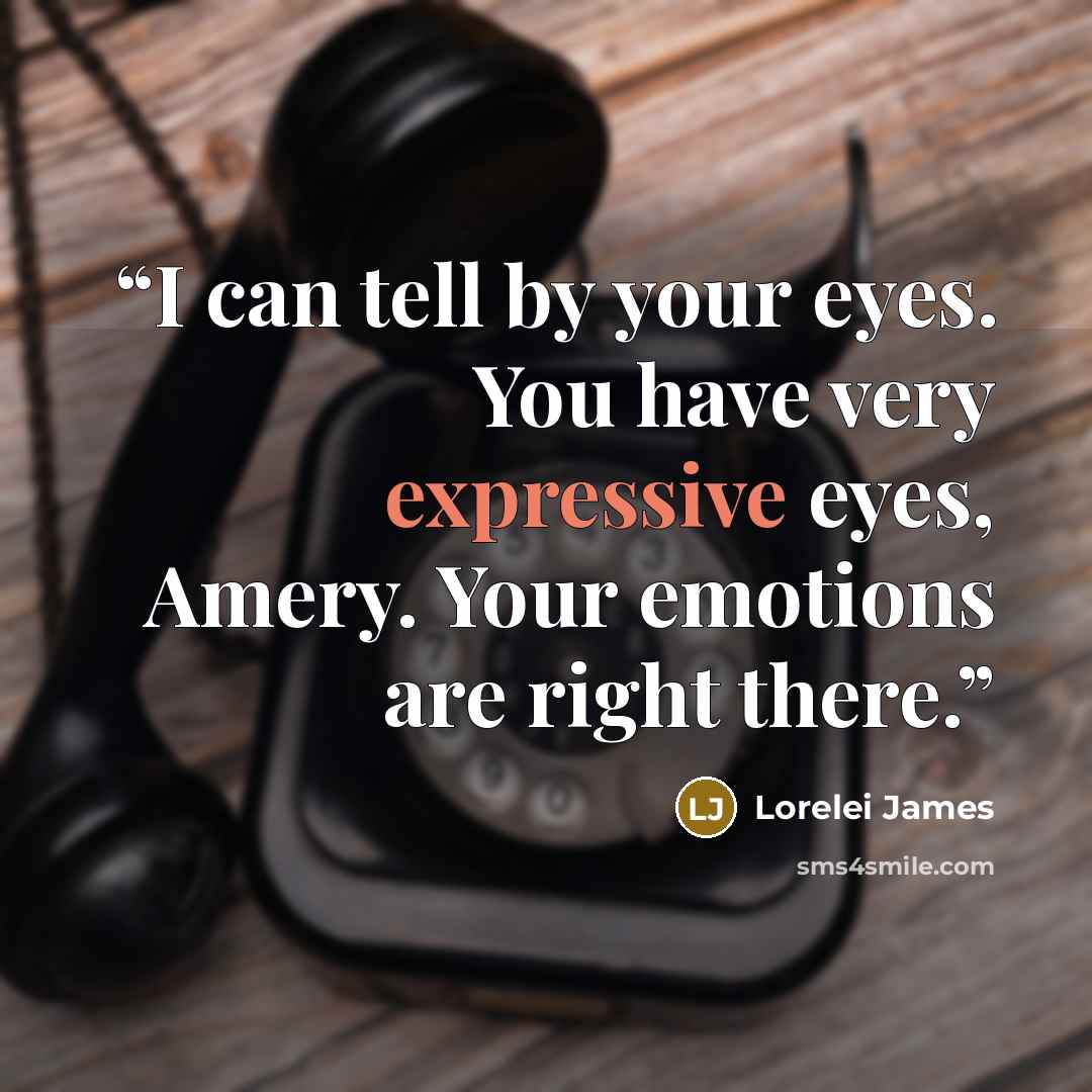 “I can tell by your eyes. You have very expressive eyes, Amery. Your emotions are right there.” quote by Lorelei James