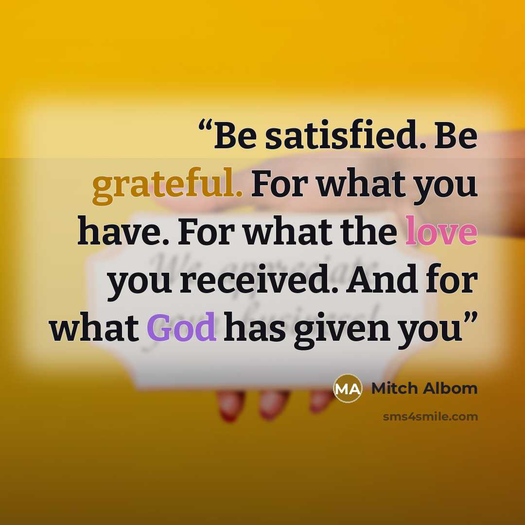 “Be satisfied. Be grateful. For what you have. For what the love you received. And for what God has given you” quote by Mitch Albom