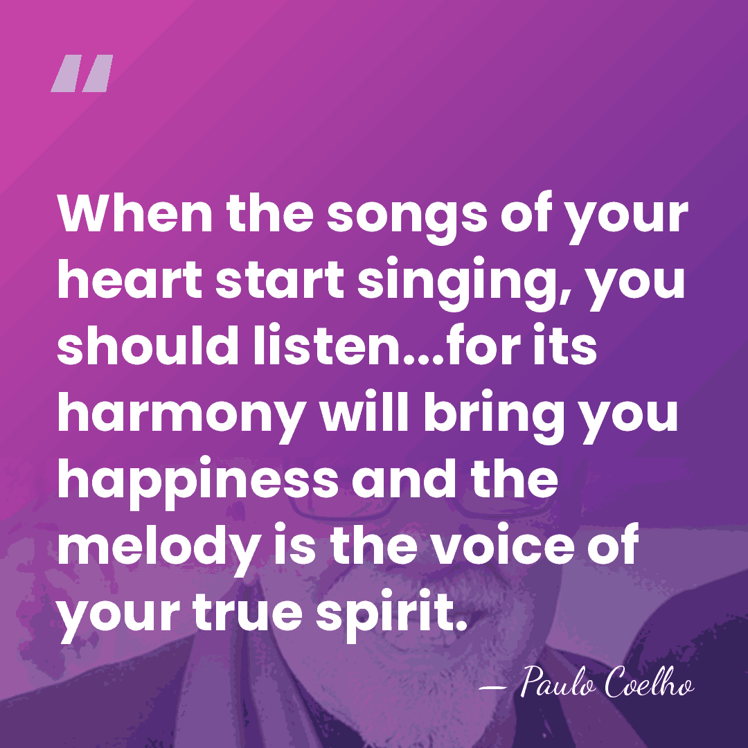 When the songs of your heart start singing, you should listen...for its&hellip; - Paulo Coelho