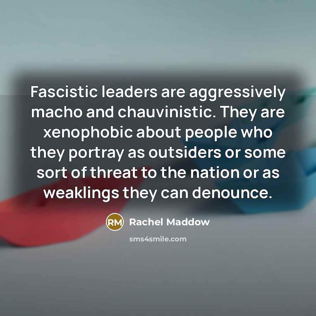 “Fascistic leaders are aggressively macho and chauvinistic. They are xenophobic…” quote by Rachel Maddow