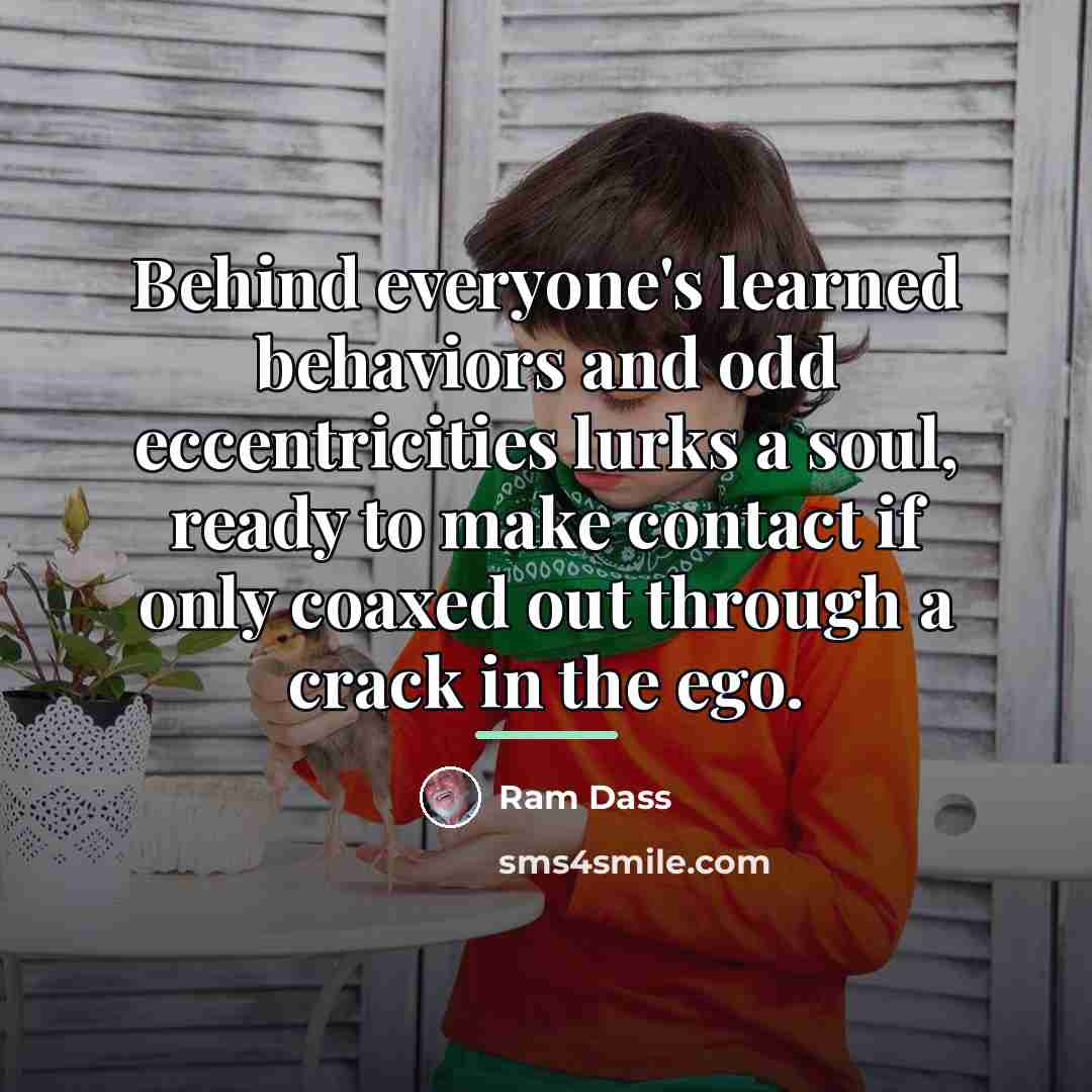 “Behind everyone's learned behaviors and odd eccentricities lurks a soul,…” quote by Ram Dass
